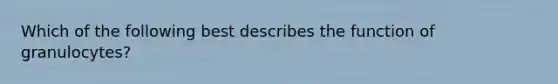 Which of the following best describes the function of granulocytes?