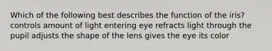 Which of the following best describes the function of the iris? controls amount of light entering eye refracts light through the pupil adjusts the shape of the lens gives the eye its color