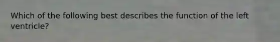 Which of the following best describes the function of the left ventricle?