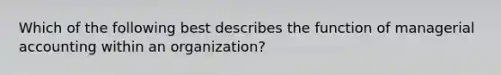 Which of the following best describes the function of managerial accounting within an organization?