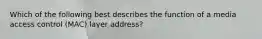 Which of the following best describes the function of a media access control (MAC) layer address?