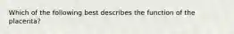 Which of the following best describes the function of the placenta?