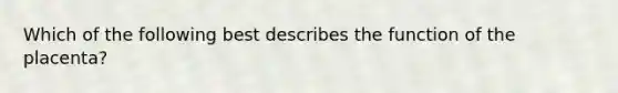 Which of the following best describes the function of the placenta?