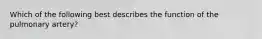 Which of the following best describes the function of the pulmonary artery?