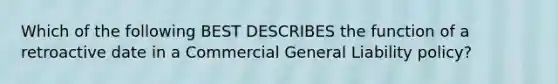 Which of the following BEST DESCRIBES the function of a retroactive date in a Commercial General Liability policy?