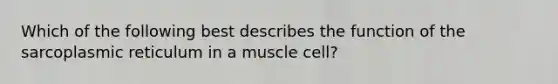 Which of the following best describes the function of the sarcoplasmic reticulum in a muscle cell?