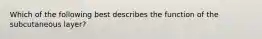 Which of the following best describes the function of the subcutaneous layer?