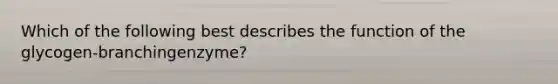 Which of the following best describes the function of the glycogen-branchingenzyme?