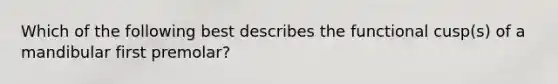 Which of the following best describes the functional cusp(s) of a mandibular first premolar?