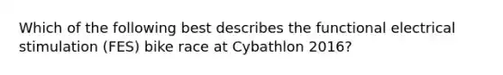 Which of the following best describes the functional electrical stimulation (FES) bike race at Cybathlon 2016?