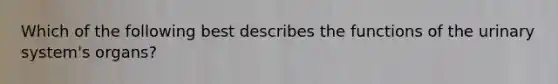 Which of the following best describes the functions of the urinary system's organs?