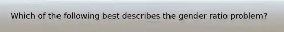 Which of the following best describes the gender ratio problem?