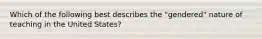 Which of the following best describes the "gendered" nature of teaching in the United States?