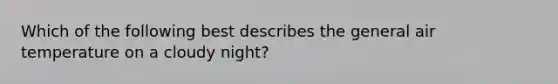 Which of the following best describes the general air temperature on a cloudy night?