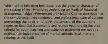 Which of the following best describes the general character of the section of the "Principles Underlying an Audit of Financial Statements," titled "Performance"? Multiple Choice description of the competence, independence, and professional care of persons performing the audit criteria for the content of the auditor's report on financial statements and related footnote disclosures criteria for audit planning and evidence gathering the need to maintain an independence of mental attitude in all matters relating to the audit