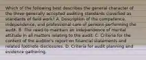 Which of the following best describes the general character of the three generally accepted auditing standards classified as standards of field work? A. Description of the competence, independence, and professional care of persons performing the audit. B. The need to maintain an independence of mental attitude in all matters relating to the audit. C. Criteria for the content of the auditor's report on financial statements and related footnote disclosures. D. Criteria for audit planning and evidence gathering.