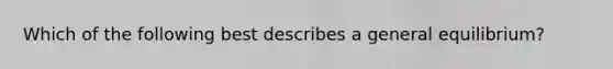 Which of the following best describes a general equilibrium?