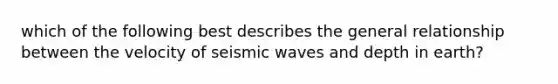 which of the following best describes the general relationship between the velocity of <a href='https://www.questionai.com/knowledge/kRzCHPc0qf-seismic-waves' class='anchor-knowledge'>seismic waves</a> and depth in earth?