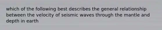 which of the following best describes the general relationship between the velocity of seismic waves through the mantle and depth in earth