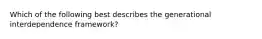 Which of the following best describes the generational interdependence framework?