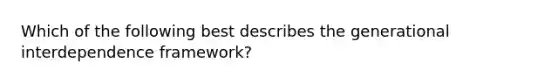 Which of the following best describes the generational interdependence framework?