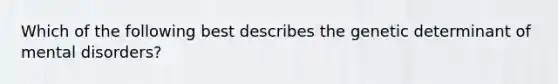 Which of the following best describes the genetic determinant of mental disorders?