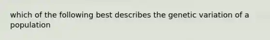 which of the following best describes the genetic variation of a population