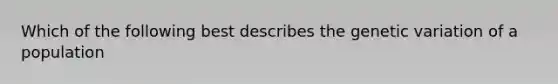 Which of the following best describes the genetic variation of a population