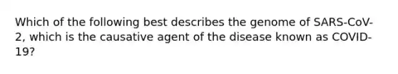 Which of the following best describes the genome of SARS-CoV-2, which is the causative agent of the disease known as COVID-19?