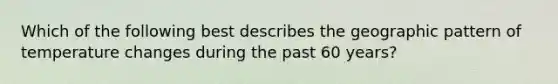 Which of the following best describes the geographic pattern of temperature changes during the past 60 years?