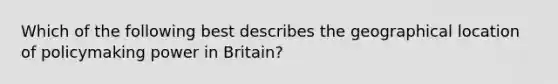 Which of the following best describes the geographical location of policymaking power in Britain?