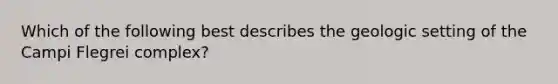 Which of the following best describes the geologic setting of the Campi Flegrei complex?