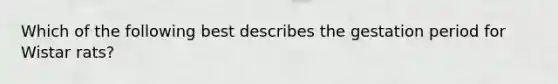 Which of the following best describes the gestation period for Wistar rats?