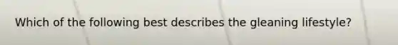 Which of the following best describes the gleaning lifestyle?