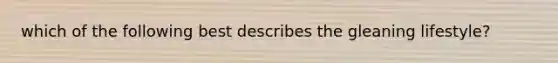 which of the following best describes the gleaning lifestyle?