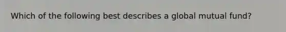 Which of the following best describes a global mutual fund?