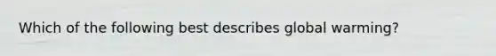 Which of the following best describes global warming?