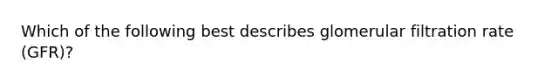 Which of the following best describes glomerular filtration rate (GFR)?