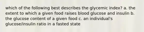 which of the following best describes the glycemic index? a. the extent to which a given food raises blood glucose and insulin b. the glucose content of a given food c. an individual's glucose/insulin ratio in a fasted state