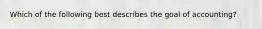 Which of the following best describes the goal of accounting?