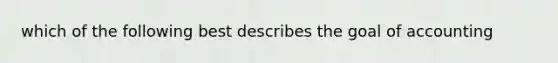 which of the following best describes the goal of accounting