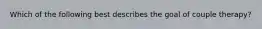 Which of the following best describes the goal of couple therapy?