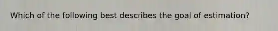 Which of the following best describes the goal of estimation?