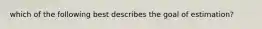which of the following best describes the goal of estimation?