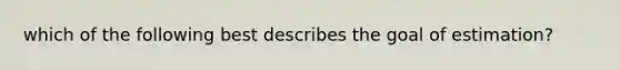 which of the following best describes the goal of estimation?