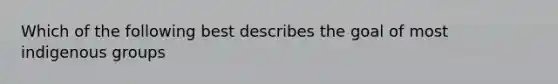 Which of the following best describes the goal of most indigenous groups