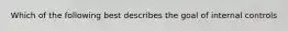 Which of the following best describes the goal of internal controls