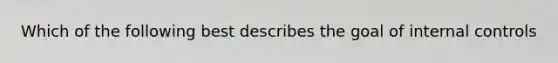 Which of the following best describes the goal of internal controls