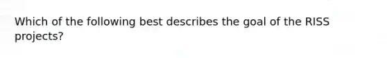 Which of the following best describes the goal of the RISS projects?