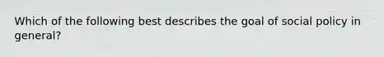 Which of the following best describes the goal of social policy in general?